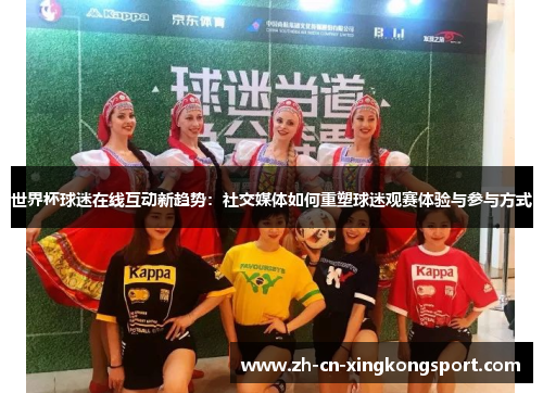 世界杯球迷在线互动新趋势：社交媒体如何重塑球迷观赛体验与参与方式