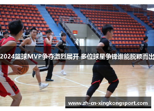 2024篮球MVP争夺激烈展开 多位球星争锋谁能脱颖而出