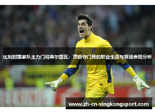 比利时国家队主力门将库尔图瓦：顶级守门员的职业生涯与赛场表现分析