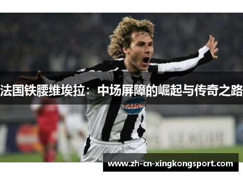 法国铁腰维埃拉：中场屏障的崛起与传奇之路