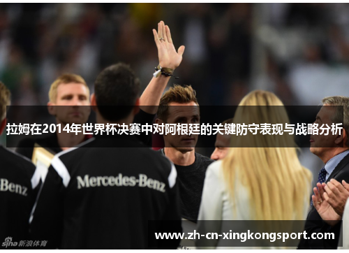 拉姆在2014年世界杯决赛中对阿根廷的关键防守表现与战略分析