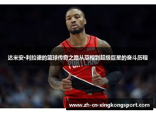 达米安·利拉德的篮球传奇之路从草根到超级巨星的奋斗历程