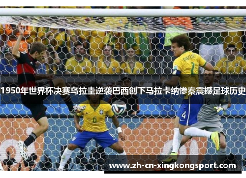 1950年世界杯决赛乌拉圭逆袭巴西创下马拉卡纳惨案震撼足球历史