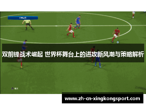 双前锋战术崛起 世界杯舞台上的进攻新风潮与策略解析