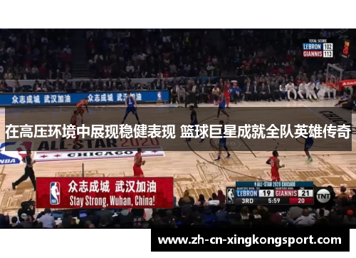 在高压环境中展现稳健表现 篮球巨星成就全队英雄传奇