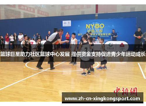 篮球巨星助力社区篮球中心发展 提供资金支持促进青少年运动成长