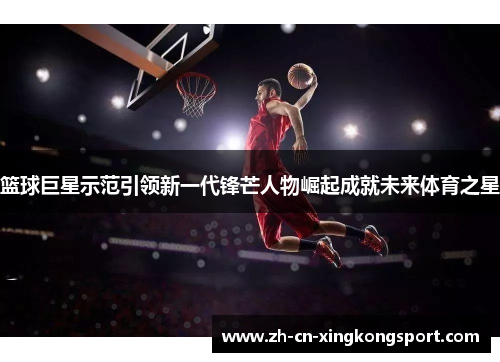篮球巨星示范引领新一代锋芒人物崛起成就未来体育之星