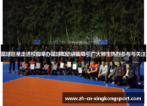 篮球巨星走进校园举办篮球知识讲座吸引广大师生热烈参与与关注