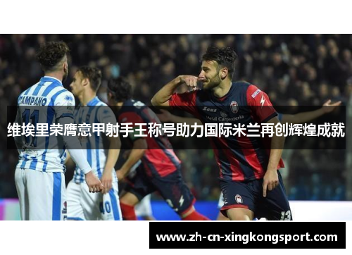 维埃里荣膺意甲射手王称号助力国际米兰再创辉煌成就