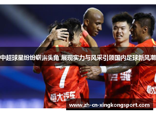中超球星纷纷崭露头角 展现实力与风采引领国内足球新风潮