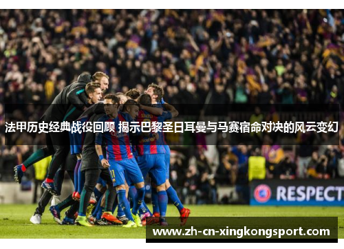 法甲历史经典战役回顾 揭示巴黎圣日耳曼与马赛宿命对决的风云变幻