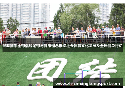 曼联携手全球倡导足球与健康理念推动社会体育文化发展及全民健身行动