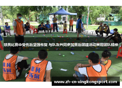 球员比赛中受伤后坚强恢复 与队友共同参加赛后团建活动展现团队精神