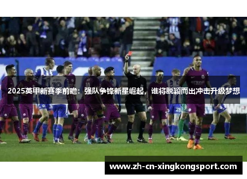 2025英甲新赛季前瞻：强队争锋新星崛起，谁将脱颖而出冲击升级梦想