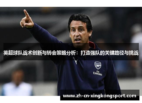 英超球队战术创新与转会策略分析：打造强队的关键路径与挑战