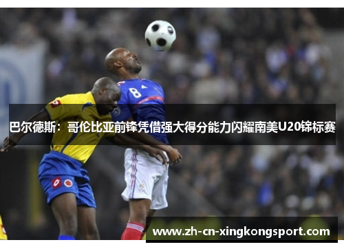 巴尔德斯：哥伦比亚前锋凭借强大得分能力闪耀南美U20锦标赛