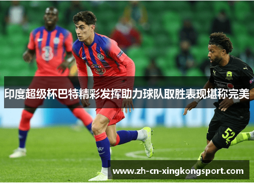 印度超级杯巴特精彩发挥助力球队取胜表现堪称完美