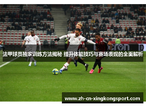 法甲球员独家训练方法揭秘 提升体能技巧与赛场表现的全面解析