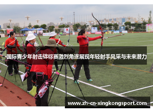 国际青少年射击锦标赛激烈角逐展现年轻射手风采与未来潜力