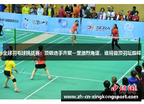 全球羽毛球挑战赛：顶级选手齐聚一堂激烈角逐，谁将登顶羽坛巅峰