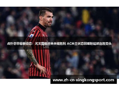 虎扑意甲最新动态：尤文图斯迎来关键胜利 AC米兰状态回暖盼延续连胜势头