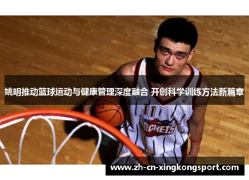 姚明推动篮球运动与健康管理深度融合 开创科学训练方法新篇章