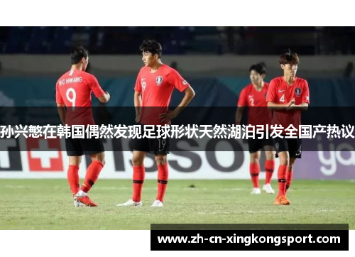 孙兴慜在韩国偶然发现足球形状天然湖泊引发全国产热议