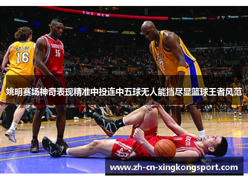 姚明赛场神奇表现精准中投连中五球无人能挡尽显篮球王者风范