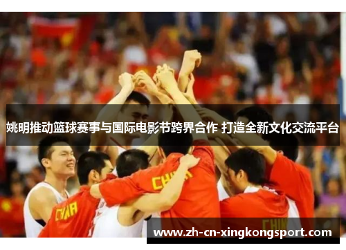 姚明推动篮球赛事与国际电影节跨界合作 打造全新文化交流平台