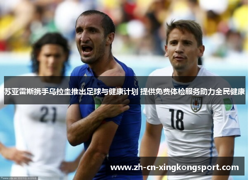 苏亚雷斯携手乌拉圭推出足球与健康计划 提供免费体检服务助力全民健康