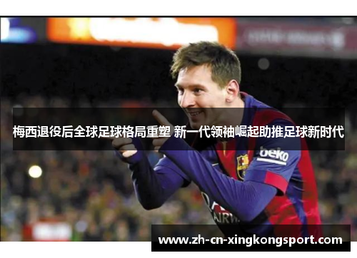 梅西退役后全球足球格局重塑 新一代领袖崛起助推足球新时代