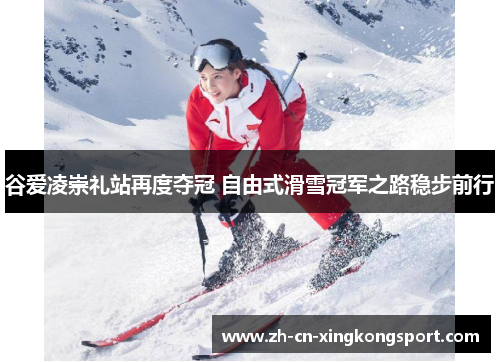 谷爱凌崇礼站再度夺冠 自由式滑雪冠军之路稳步前行