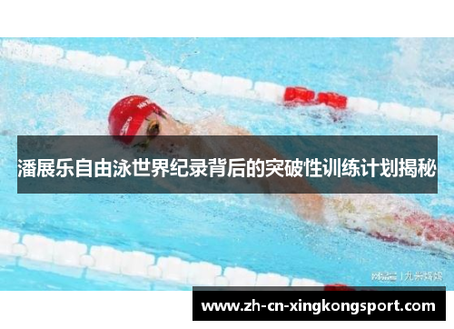 潘展乐自由泳世界纪录背后的突破性训练计划揭秘