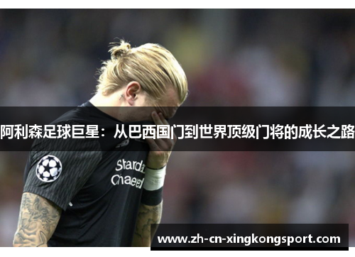 阿利森足球巨星：从巴西国门到世界顶级门将的成长之路