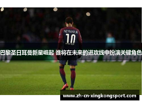 巴黎圣日耳曼新星崛起 谁将在未来的进攻线中扮演关键角色
