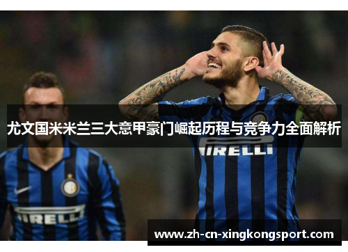 尤文国米米兰三大意甲豪门崛起历程与竞争力全面解析