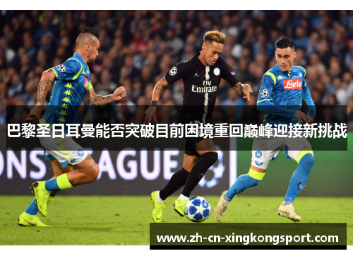 巴黎圣日耳曼能否突破目前困境重回巅峰迎接新挑战