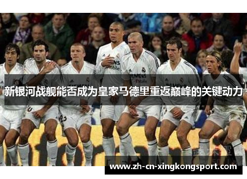 新银河战舰能否成为皇家马德里重返巅峰的关键动力
