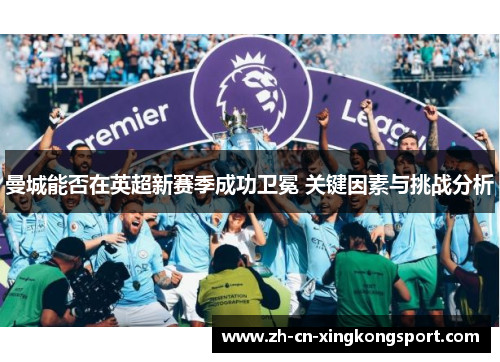 曼城能否在英超新赛季成功卫冕 关键因素与挑战分析