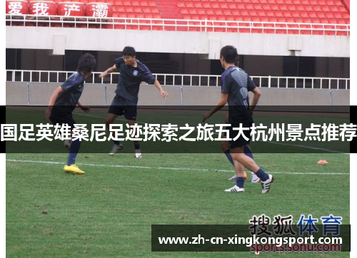 国足英雄桑尼足迹探索之旅五大杭州景点推荐