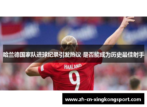 哈兰德国家队进球纪录引发热议 是否能成为历史最佳射手