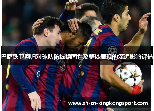 巴萨铁卫回归对球队防线稳固性及整体表现的深远影响评估