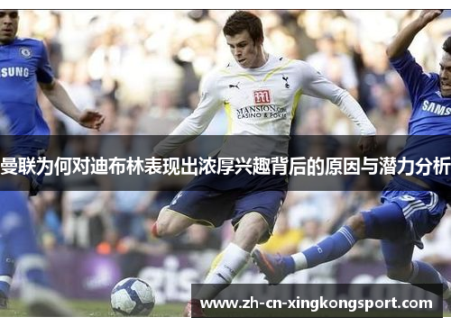 曼联为何对迪布林表现出浓厚兴趣背后的原因与潜力分析