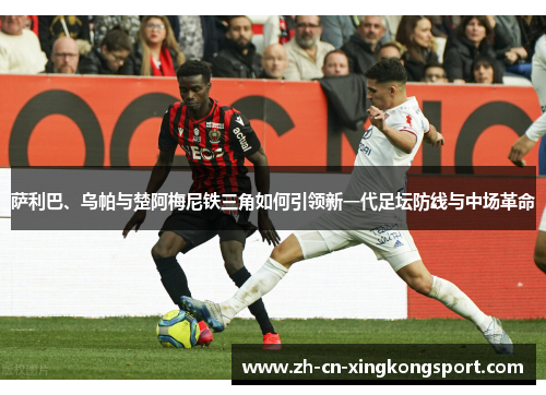 萨利巴、乌帕与楚阿梅尼铁三角如何引领新一代足坛防线与中场革命