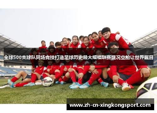 全球500支球队同场竞技打造足球历史最大规模联赛盛况空前让世界瞩目