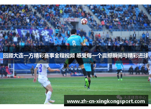 回顾大连一方精彩赛事全程视频 感受每一个震撼瞬间与精彩进球