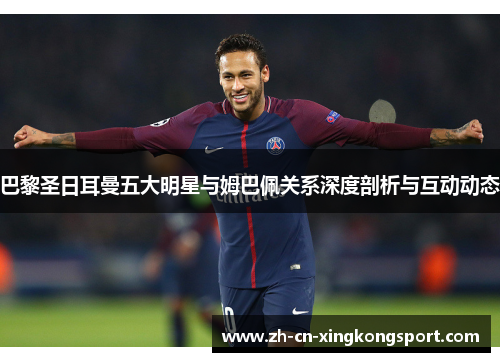巴黎圣日耳曼五大明星与姆巴佩关系深度剖析与互动动态
