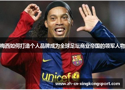 梅西如何打造个人品牌成为全球足坛商业帝国的领军人物