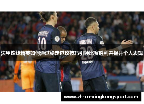 法甲锋线精英如何通过稳定进攻技巧引领比赛胜利并提升个人表现