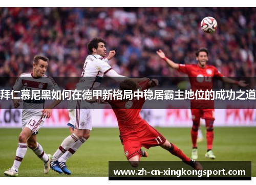 拜仁慕尼黑如何在德甲新格局中稳居霸主地位的成功之道